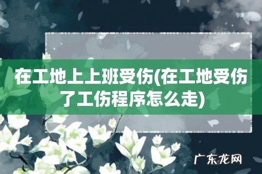 在工地受伤了工伤程序怎么走 在工地上上班受伤