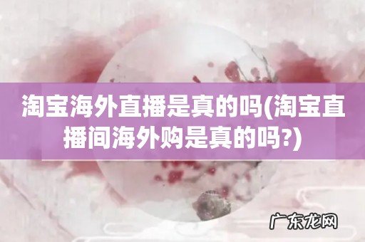 淘宝直播间海外购是真的吗? 淘宝海外直播是真的吗