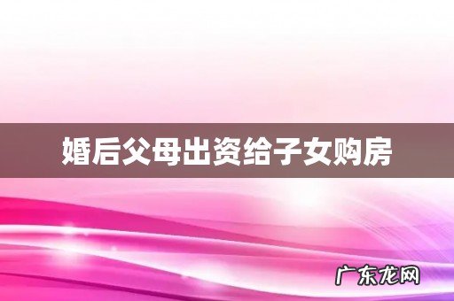 婚后父母出资给子女购房