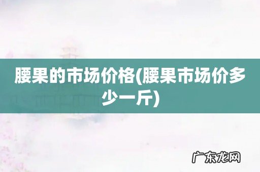 腰果市场价多少一斤 腰果的市场价格