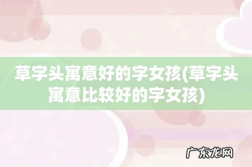 草字头寓意比较好的字女孩 草字头寓意好的字女孩