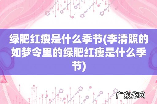 李清照的如梦令里的绿肥红瘦是什么季节 绿肥红瘦是什么季节