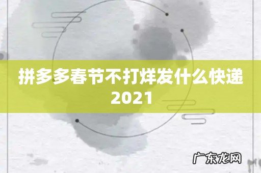拼多多春节不打烊发什么快递2021