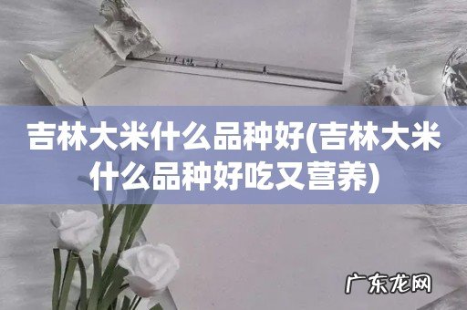 吉林大米什么品种好吃又营养 吉林大米什么品种好