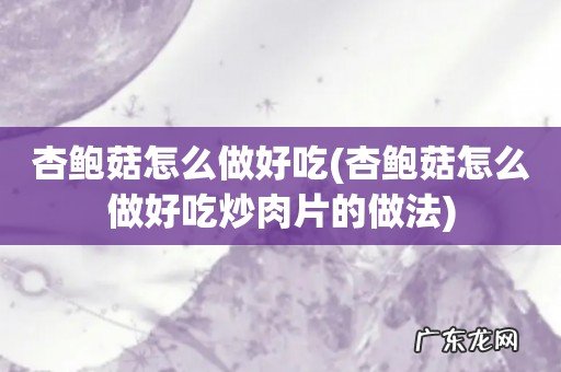 杏鲍菇怎么做好吃炒肉片的做法 杏鲍菇怎么做好吃