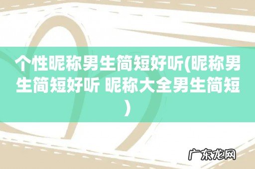 昵称男生简短好听 昵称大全男生简短 个性昵称男生简短好听
