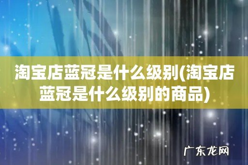 淘宝店蓝冠是什么级别的商品 淘宝店蓝冠是什么级别