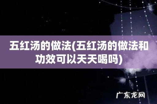 五红汤的做法和功效可以天天喝吗 五红汤的做法