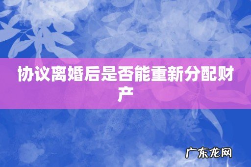 协议离婚后是否能重新分配财产