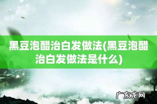 黑豆泡醋治白发做法是什么 黑豆泡醋治白发做法