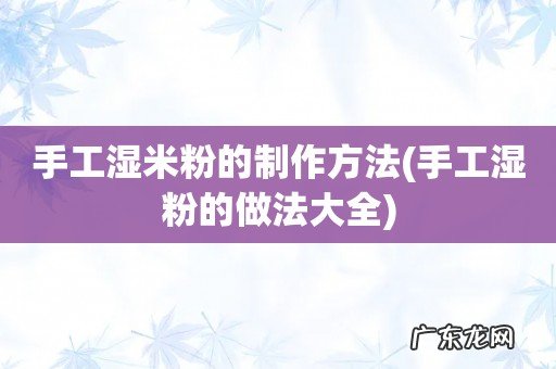 手工湿粉的做法大全 手工湿米粉的制作方法