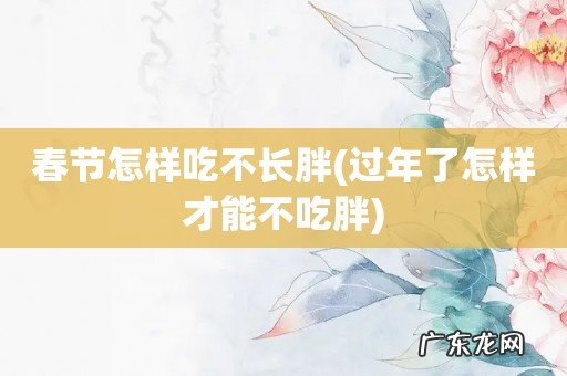 过年了怎样才能不吃胖 春节怎样吃不长胖