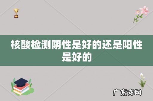 核酸检测阴性是好的还是阳性是好的