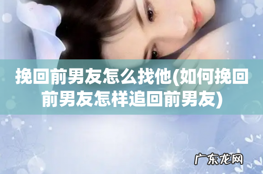 如何挽回前男友怎样追回前男友 挽回前男友怎么找他