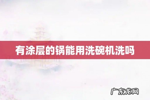 有涂层的锅能用洗碗机洗吗