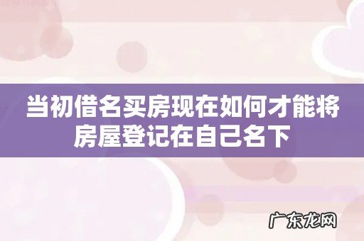 当初借名买房现在如何才能将房屋登记在自己名下