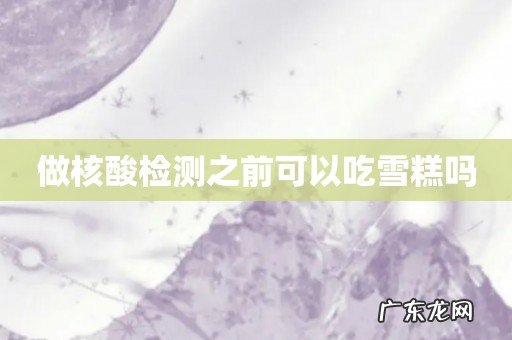 做核酸检测之前可以吃雪糕吗