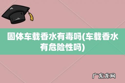 车载香水有危险性吗 固体车载香水有毒吗