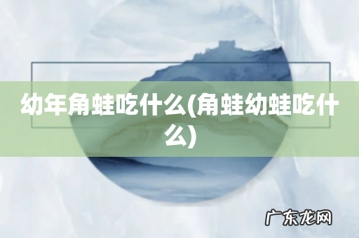 角蛙幼蛙吃什么 幼年角蛙吃什么
