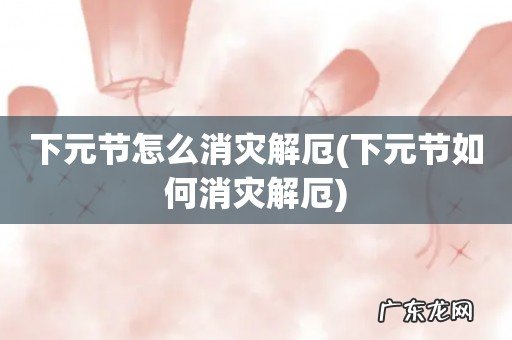 下元节如何消灾解厄 下元节怎么消灾解厄
