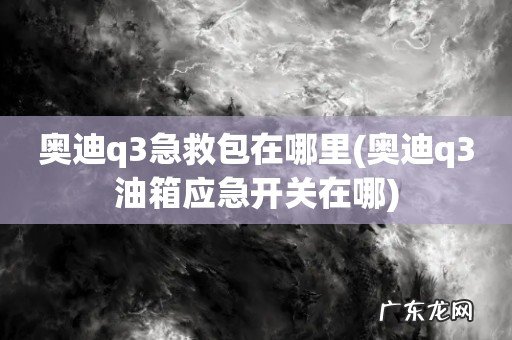 奥迪q3油箱应急开关在哪 奥迪q3急救包在哪里