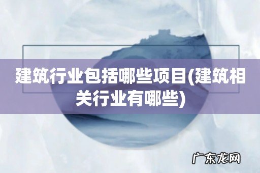 建筑相关行业有哪些 建筑行业包括哪些项目