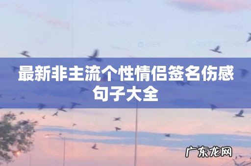 最新非主流个性情侣签名伤感句子大全