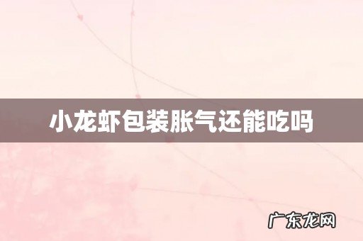 小龙虾包装胀气还能吃吗