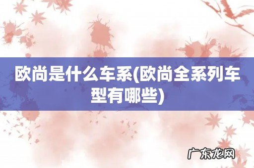 欧尚全系列车型有哪些 欧尚是什么车系