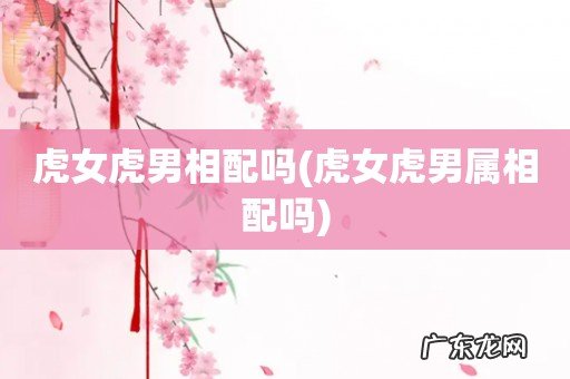 虎女虎男属相配吗 虎女虎男相配吗