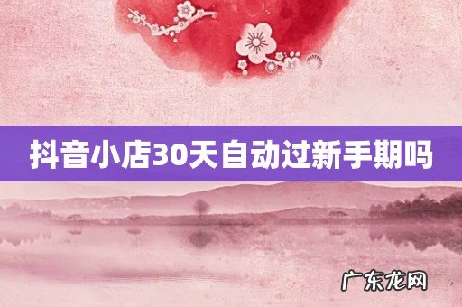 抖音小店30天自动过新手期吗