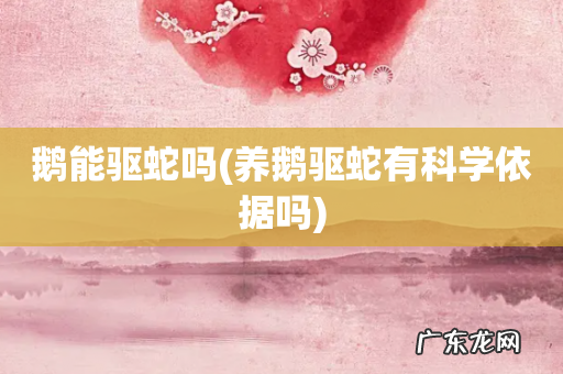 养鹅驱蛇有科学依据吗 鹅能驱蛇吗