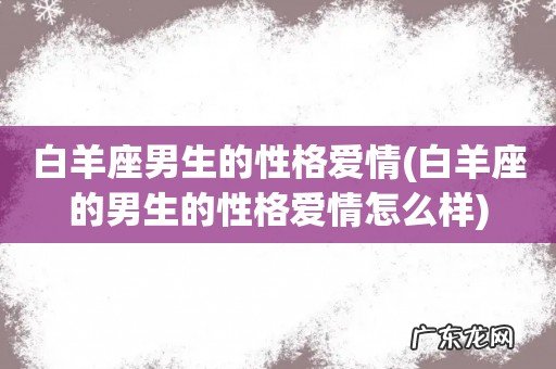 白羊座的男生的性格爱情怎么样 白羊座男生的性格爱情