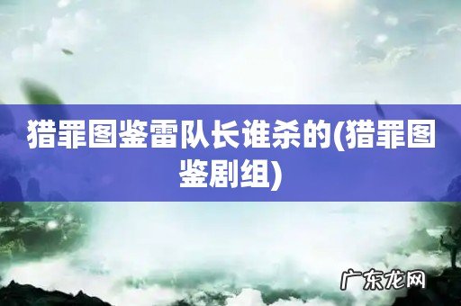 猎罪图鉴剧组 猎罪图鉴雷队长谁杀的