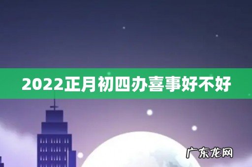 2022正月初四办喜事好不好