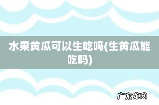 生黄瓜能吃吗 水果黄瓜可以生吃吗