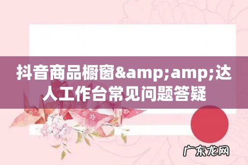 抖音商品橱窗&达人工作台常见问题答疑