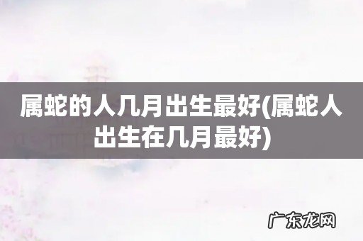 属蛇人出生在几月最好 属蛇的人几月出生最好