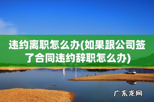 如果跟公司签了合同违约辞职怎么办 违约离职怎么办