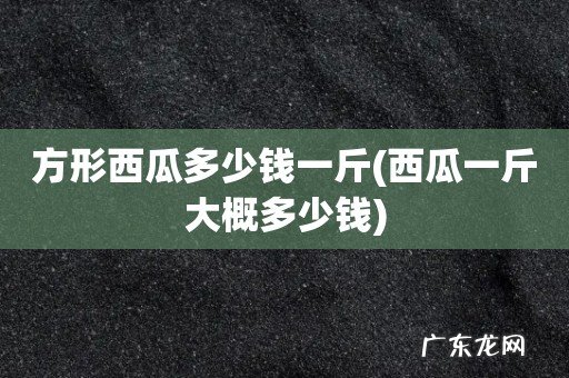西瓜一斤大概多少钱 方形西瓜多少钱一斤