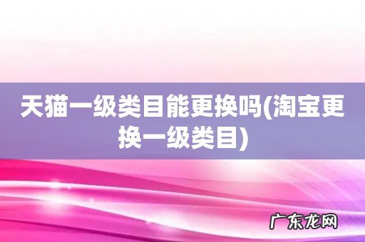 淘宝更换一级类目 天猫一级类目能更换吗