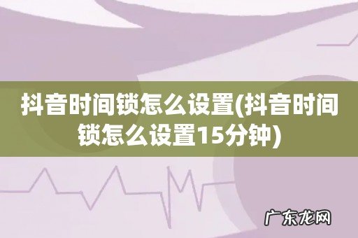 抖音时间锁怎么设置15分钟 抖音时间锁怎么设置