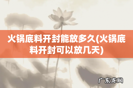 火锅底料开封可以放几天 火锅底料开封能放多久