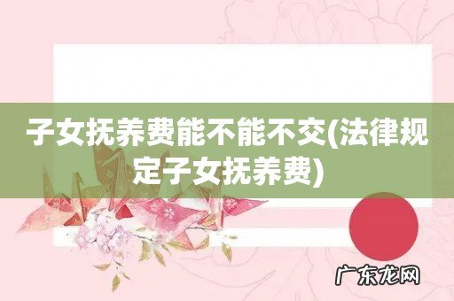 法律规定子女抚养费 子女抚养费能不能不交