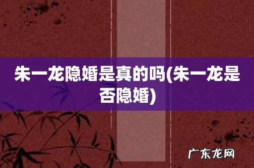 朱一龙是否隐婚 朱一龙隐婚是真的吗