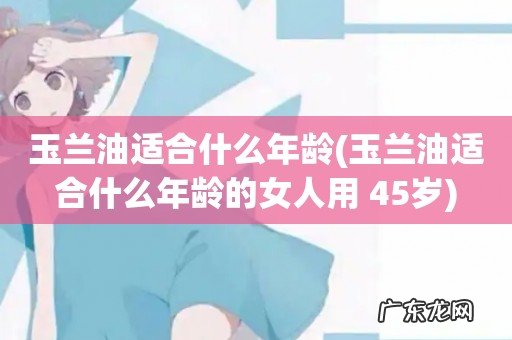 玉兰油适合什么年龄的女人用 45岁 玉兰油适合什么年龄