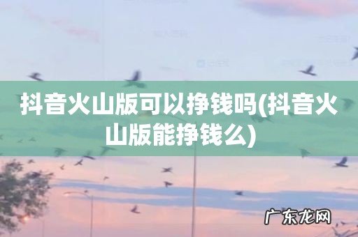 抖音火山版能挣钱么 抖音火山版可以挣钱吗