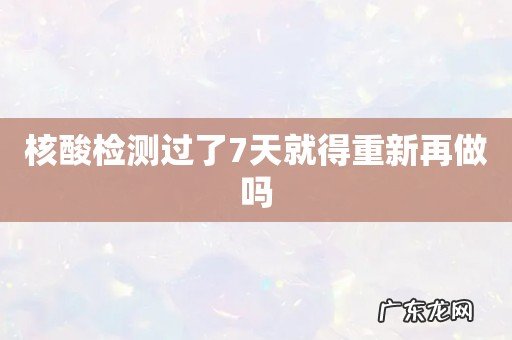 核酸检测过了7天就得重新再做吗