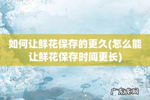 怎么能让鲜花保存时间更长 如何让鲜花保存的更久