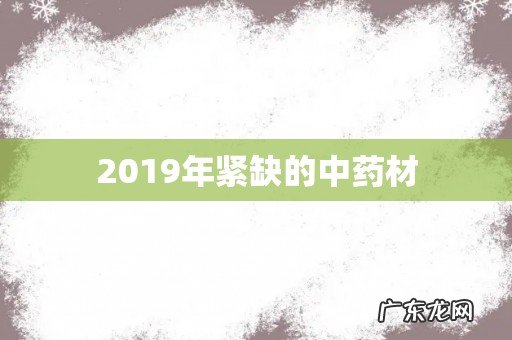 2019年紧缺的中药材